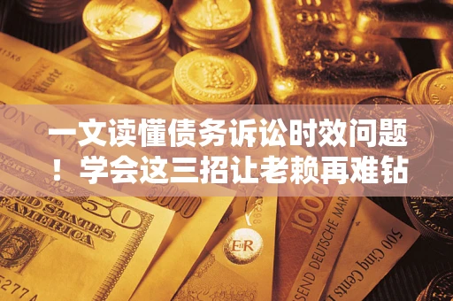 济南一文读懂债务诉讼时效问题！学会这三招让老赖再难钻空子