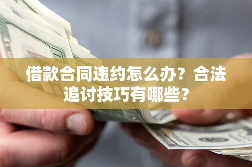 济南借款合同违约怎么办？合法追讨技巧有哪些？