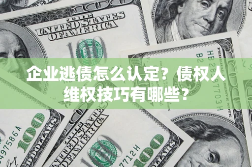济南企业逃债怎么认定？债权人维权技巧有哪些？