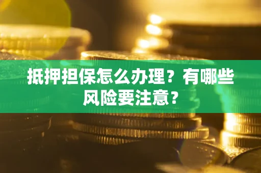 济南抵押担保怎么办理？有哪些风险要注意？