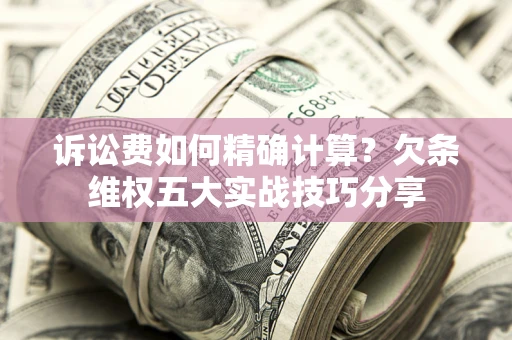 济南诉讼费如何精确计算？欠条维权五大实战技巧分享