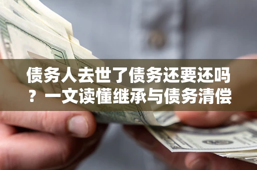 济南债务人去世了债务还要还吗？一文读懂继承与债务清偿