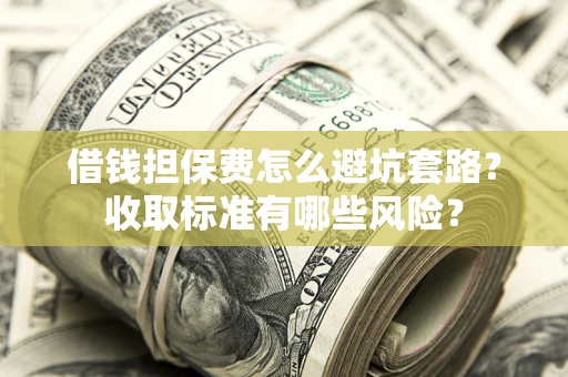 济南借钱担保费怎么避坑套路？收取标准有哪些风险？