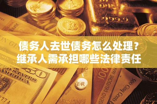 济南债务人去世债务怎么处理？继承人需承担哪些法律责任？