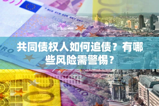 济南共同债权人如何追债？有哪些风险需警惕？