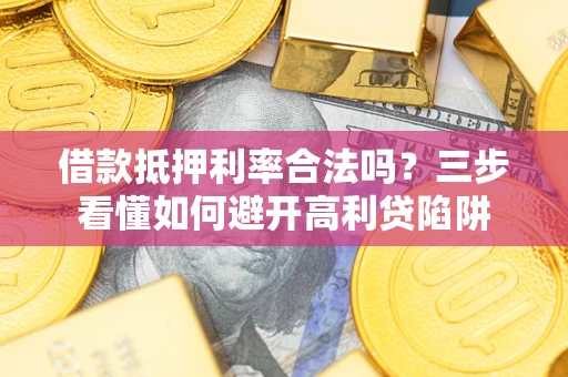 济南借款抵押利率合法吗？三步看懂如何避开高利贷陷阱