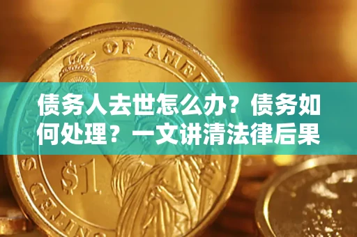 济南债务人去世怎么办？债务如何处理？一文讲清法律后果