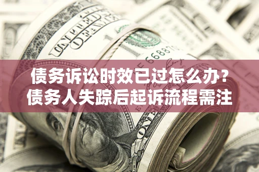 济南债务诉讼时效已过怎么办？债务人失踪后起诉流程需注意什么？