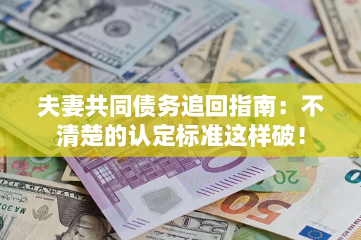 济南夫妻共同债务追回指南：不清楚的认定标准这样破！