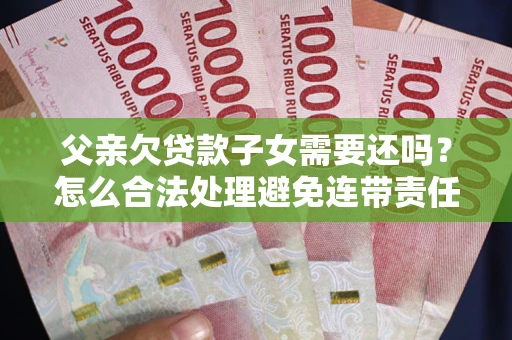 济南父亲欠贷款子女需要还吗？怎么合法处理避免连带责任？