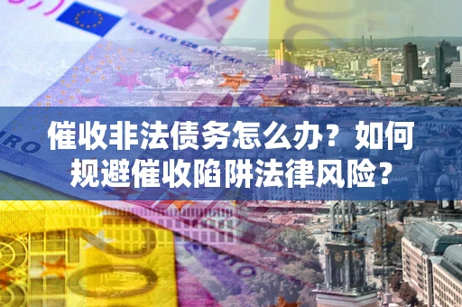 济南催收非法债务怎么办？如何规避催收陷阱法律风险？
