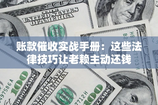 济南账款催收实战手册：这些法律技巧让老赖主动还钱