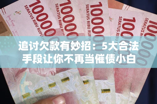 济南追讨欠款有妙招：5大合法手段让你不再当催债小白