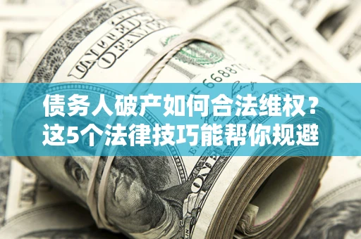 济南债务人破产如何合法维权？这5个法律技巧能帮你规避风险