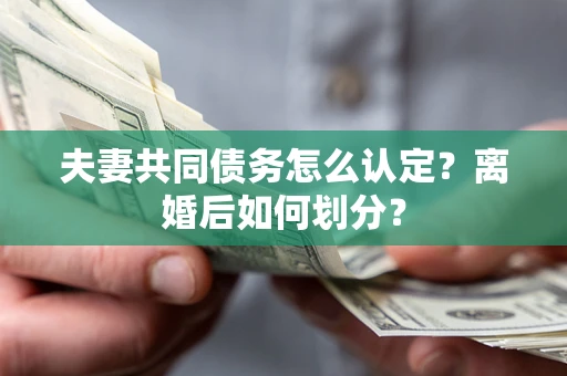 济南夫妻共同债务怎么认定？离婚后如何划分？