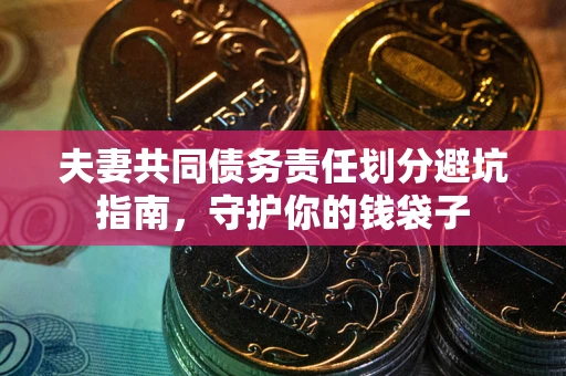 济南夫妻共同债务责任划分避坑指南，守护你的钱袋子