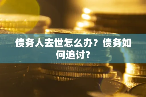 济南债务人去世怎么办？债务如何追讨？