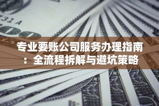 济南专业要账公司服务办理指南：全流程拆解与避坑策略
