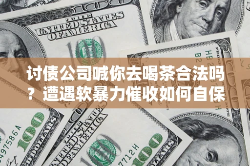 济南讨债公司喊你去喝茶合法吗？遭遇软暴力催收如何自保？