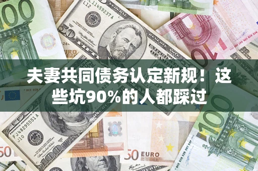济南夫妻共同债务认定新规！这些坑90%的人都踩过