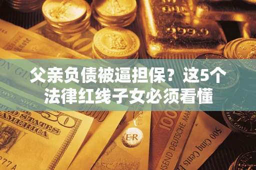 济南父亲负债被逼担保？这5个法律红线子女必须看懂