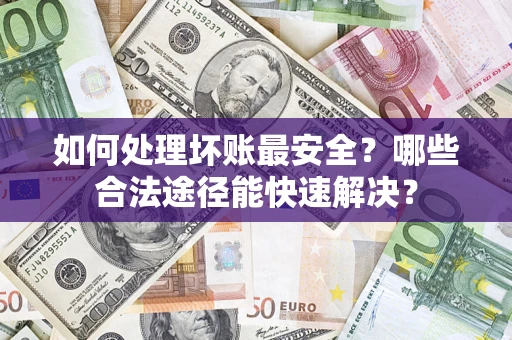 济南如何处理坏账最安全？哪些合法途径能快速解决？