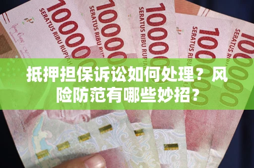 济南抵押担保诉讼如何处理？风险防范有哪些妙招？