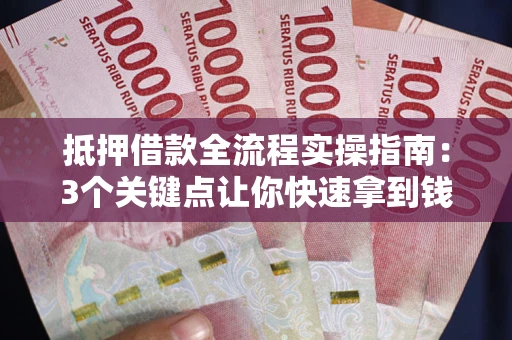 济南抵押借款全流程实操指南：3个关键点让你快速拿到钱