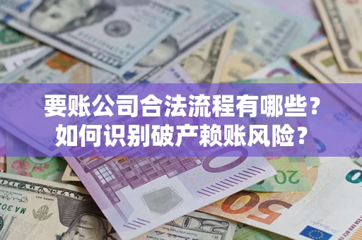 济南要账公司合法流程有哪些？如何识别破产赖账风险？