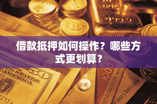 济南借款抵押如何操作？哪些方式更划算？