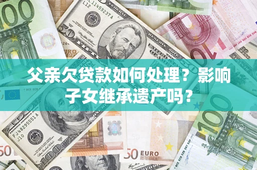 济南父亲欠贷款如何处理？影响子女继承遗产吗？