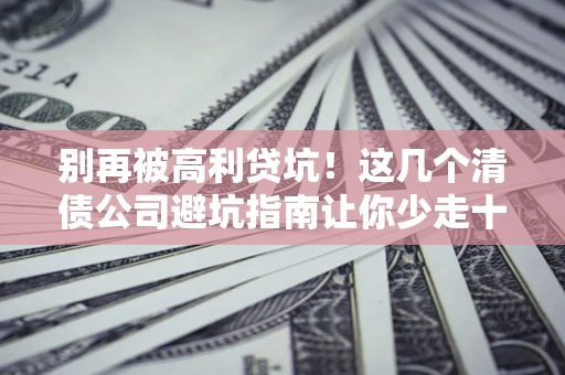 济南别再被高利贷坑！这几个清债公司避坑指南让你少走十年弯路