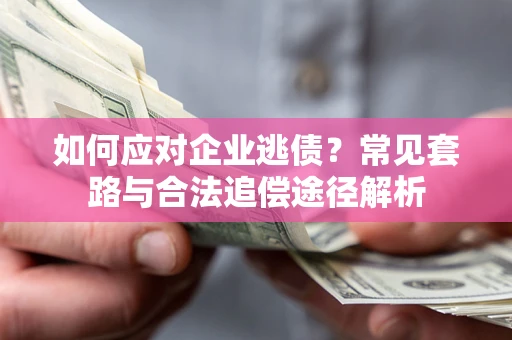 济南如何应对企业逃债？常见套路与合法追偿途径解析