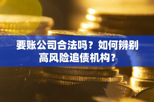 济南要账公司合法吗？如何辨别高风险追债机构？