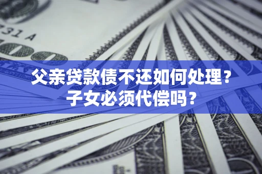 济南父亲贷款债不还如何处理？子女必须代偿吗？