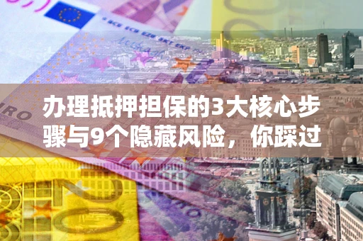 济南办理抵押担保的3大核心步骤与9个隐藏风险，你踩过哪个坑？