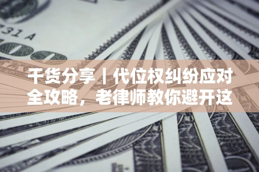 济南干货分享｜代位权纠纷应对全攻略，老律师教你避开这5大雷区