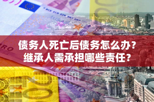 济南债务人死亡后债务怎么办？继承人需承担哪些责任？