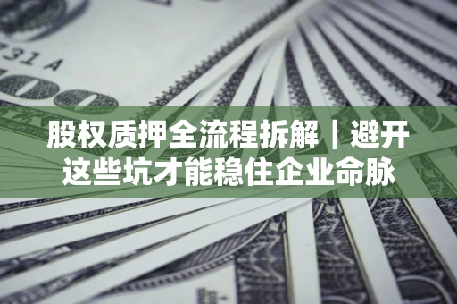 济南股权质押全流程拆解｜避开这些坑才能稳住企业命脉
