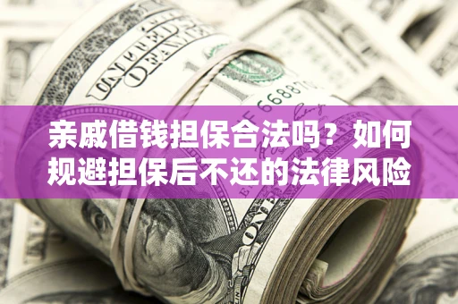 济南亲戚借钱担保合法吗？如何规避担保后不还的法律风险？