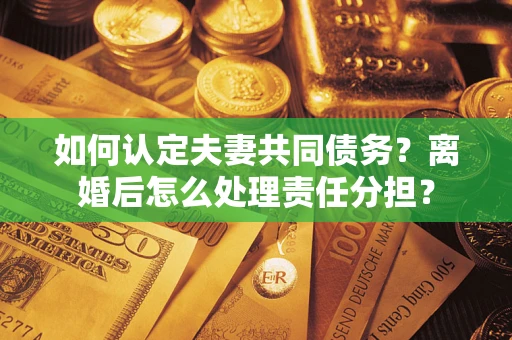 济南如何认定夫妻共同债务？离婚后怎么处理责任分担？