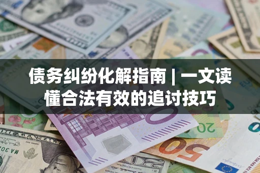 济南债务纠纷化解指南 | 一文读懂合法有效的追讨技巧
