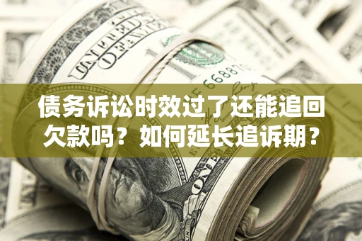 济南债务诉讼时效过了还能追回欠款吗？如何延长追诉期？