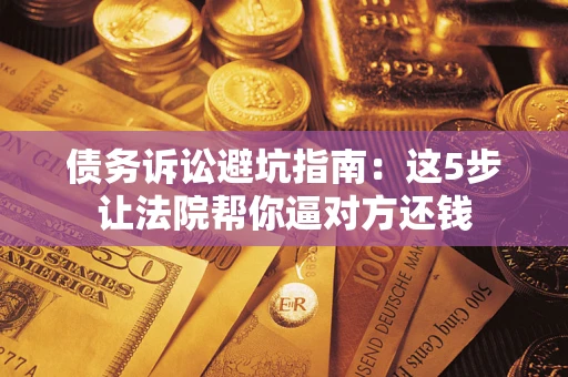 济南债务诉讼避坑指南：这5步让法院帮你逼对方还钱