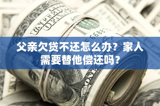 济南父亲欠贷不还怎么办？家人需要替他偿还吗？