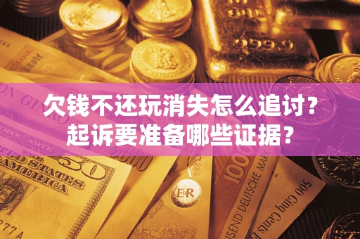 济南欠钱不还玩消失怎么追讨？起诉要准备哪些证据？