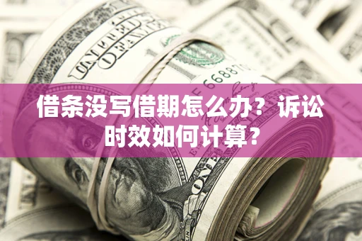 济南借条没写借期怎么办？诉讼时效如何计算？