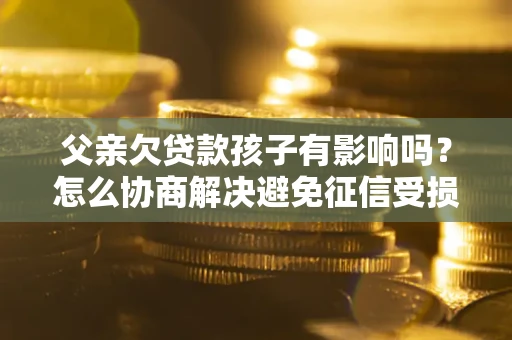 济南父亲欠贷款孩子有影响吗？怎么协商解决避免征信受损？