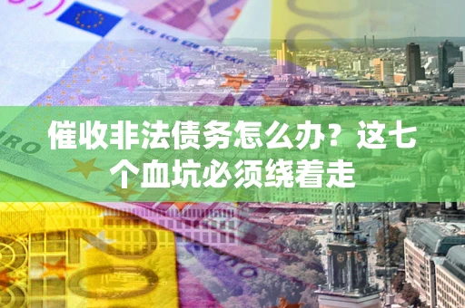 济南催收非法债务怎么办？这七个血坑必须绕着走