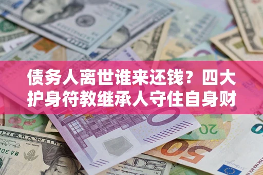 济南债务人离世谁来还钱？四大护身符教继承人守住自身财产